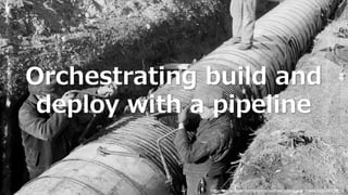 Orchestrating build and
deploy with a pipeline
https://www.flickr.com/photos/seattlemunicipalarchives/12504672623/
 