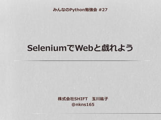 SeleniumでWebと戯れよう
みんなのPython勉強会 #27
株式会社SHIFT 玉川紘子
@nkns165
 