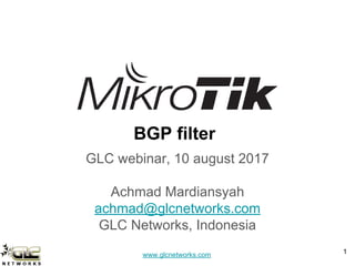 www.glcnetworks.com
BGP filter
GLC webinar, 10 august 2017
Achmad Mardiansyah
achmad@glcnetworks.com
GLC Networks, Indonesia
1
 
