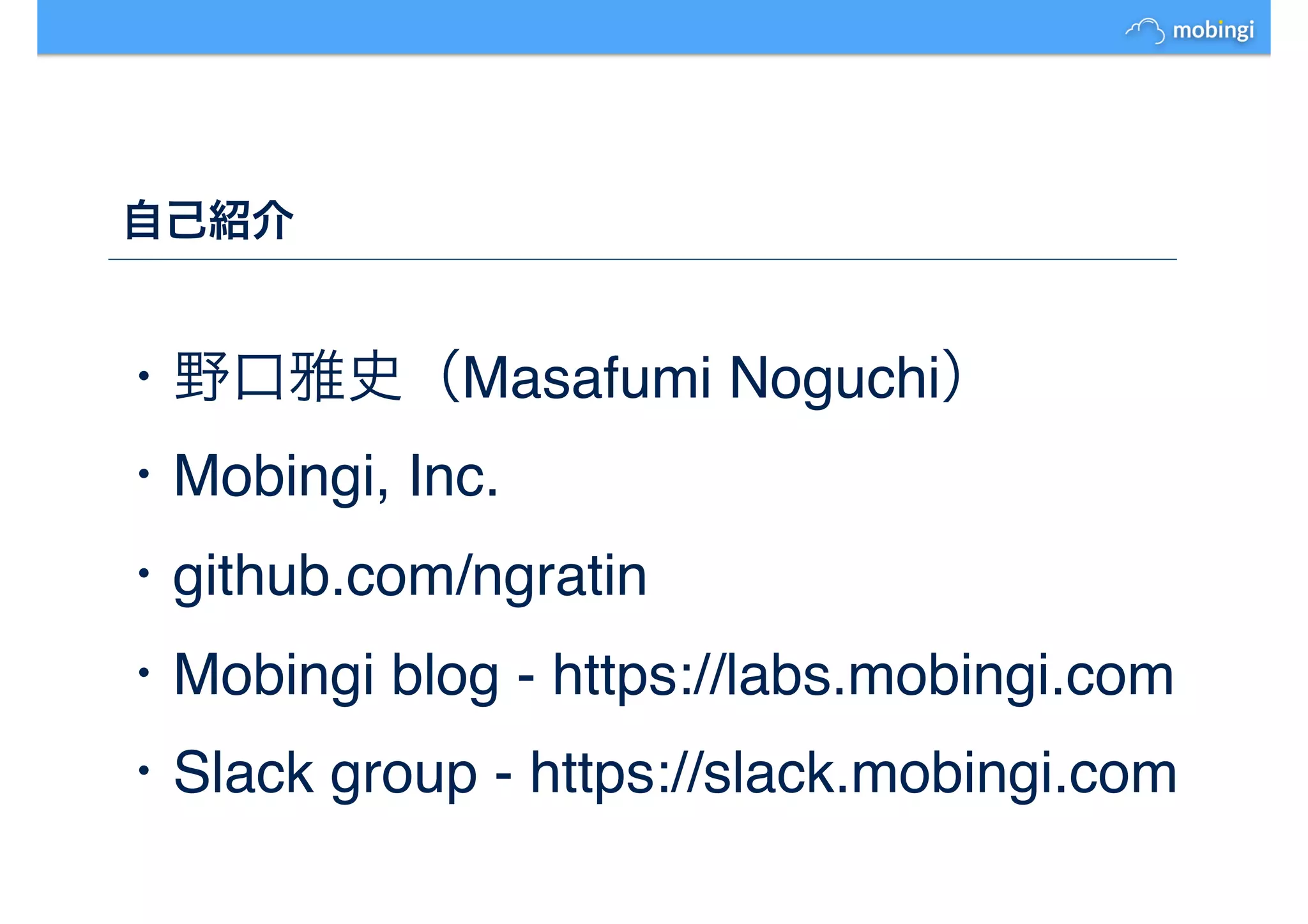 自己紹介
・野口雅史（Masafumi Noguchi）
・Mobingi, Inc.
・github.com/ngratin
・Mobingi blog - https://labs.mobingi.com
・Slack group - https://slack.mobingi.com
 