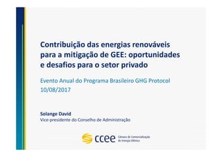 Contribuição das energias renováveis
para a mitigação de GEE: oportunidades
e desafios para o setor privado
Evento Anual do Programa Brasileiro GHG Protocol
10/08/2017
Solange David
Vice-presidente do Conselho de Administração
 