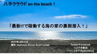 Twitter/Facebook
つぶやき歓迎
ハッシュタグ #yakocloud
2017年 8月11日
「最新ITで稼働する海の家の裏側潜入！」
八子クラウド on the beach！
場所：SkyDream Shonan Beach Lounge
 