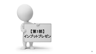 18
【第1部】
インプットプレゼン
 