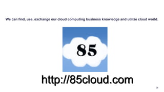 28
http://85cloud.com
We can find, use, exchange our cloud computing business knowledge and utilize cloud world.
 