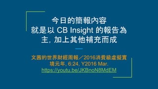 今日的簡報內容
就是以 CB Insight 的報告為
主，加上其他補充而成
文茜的世界財經周報／2016消費級虛擬實
境元年, 6:24, Y2016 Mar.
https://youtu.be/JKBnoN8MdEM
 