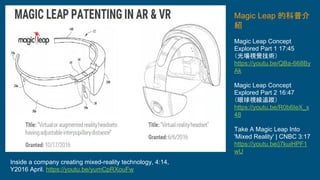 Inside a company creating mixed-reality technology, 4:14,
Y2016 April. https://youtu.be/yumCpRXouFw
Magic Leap 的科普介
紹
Magic Leap Concept
Explored Part 1 17:45
（光場視覺技術）
https://youtu.be/QBa-668By
Ak
Magic Leap Concept
Explored Part 2 16:47
（眼球視線追蹤）
https://youtu.be/R0b6IeX_x
48
Take A Magic Leap Into
'Mixed Reality' | CNBC 3:17
https://youtu.be/j7kuiHPF1
wU
 