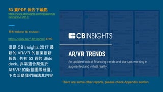 53 頁PDF 報告下載點
https://www.cbinsights.com/research/b
riefing/arvr-2017/
另有 Webinar 在 Youtube :
https://youtu.be/Y_RP-nbvVsE 47:00
這是 CB Insights 2017 最
新的 AR/VR 的創業創新
報告，共有 53 頁的 Slide
deck。非常適合聚焦於
AR/VR 的新創團隊研讀。
下次活動我們細講其內容
There are some other reports, please check Appendix section
 