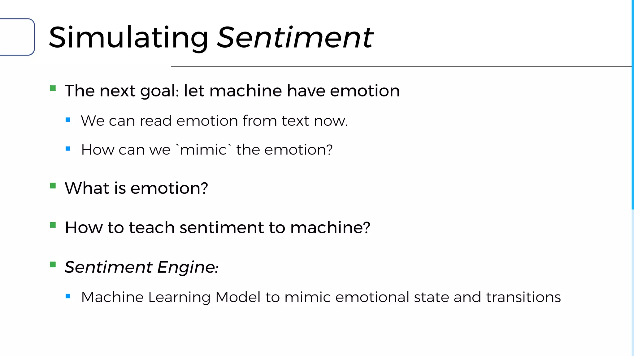 Simulating Sentiment
▪ The next goal: let machine have emotion
▪ We can read emotion from text now.
▪ How can we `mimic` the emotion?
▪ What is emotion?
▪ How to teach sentiment to machine?
▪ Sentiment Engine:
▪ Machine Learning Model to mimic emotional state and transitions
 