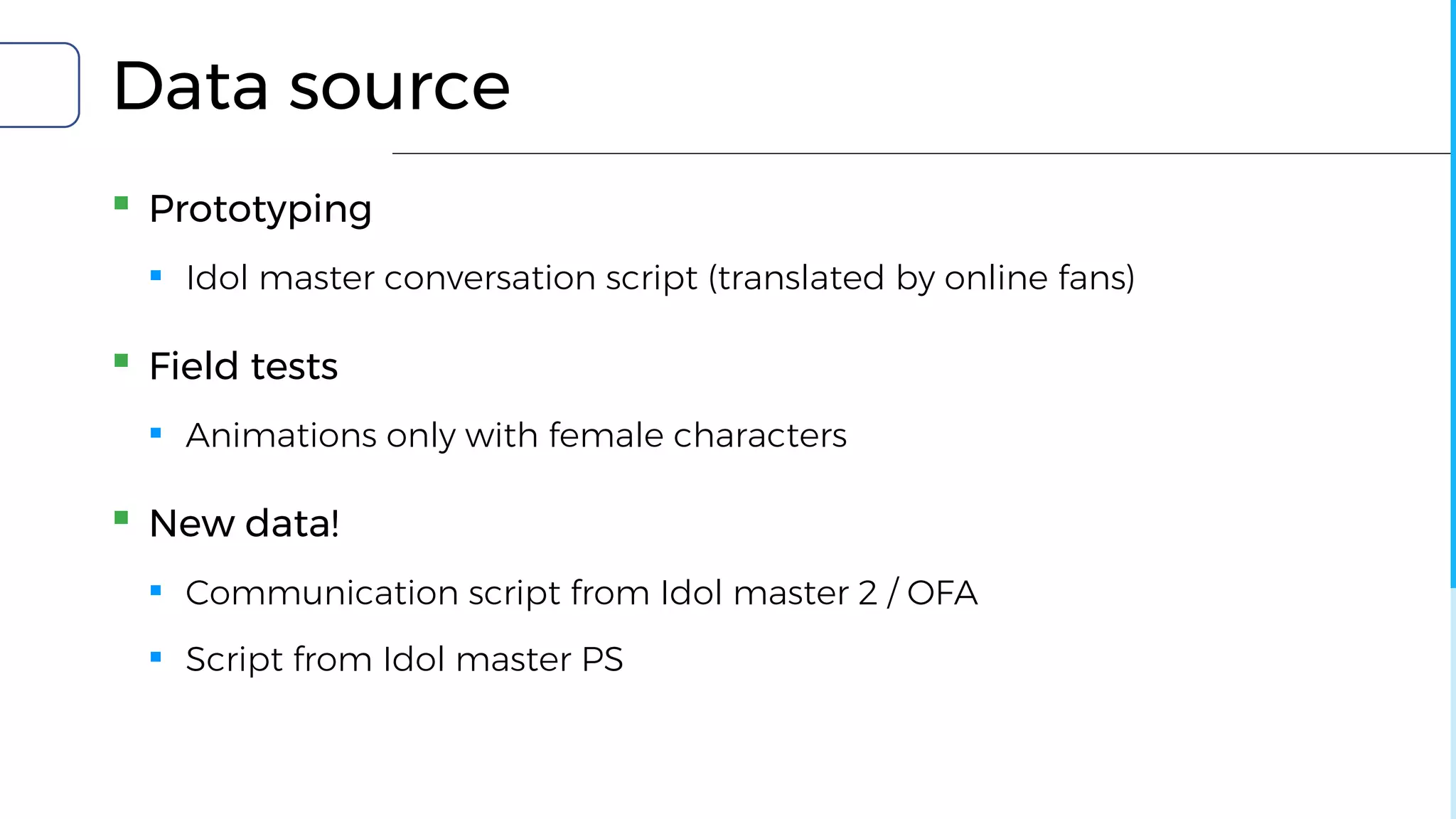 Data source
▪ Prototyping
▪ Idol master conversation script (translated by online fans)
▪ Field tests
▪ Animations only with female characters
▪ New data!
▪ Communication script from Idol master 2 / OFA
▪ Script from Idol master PS
 