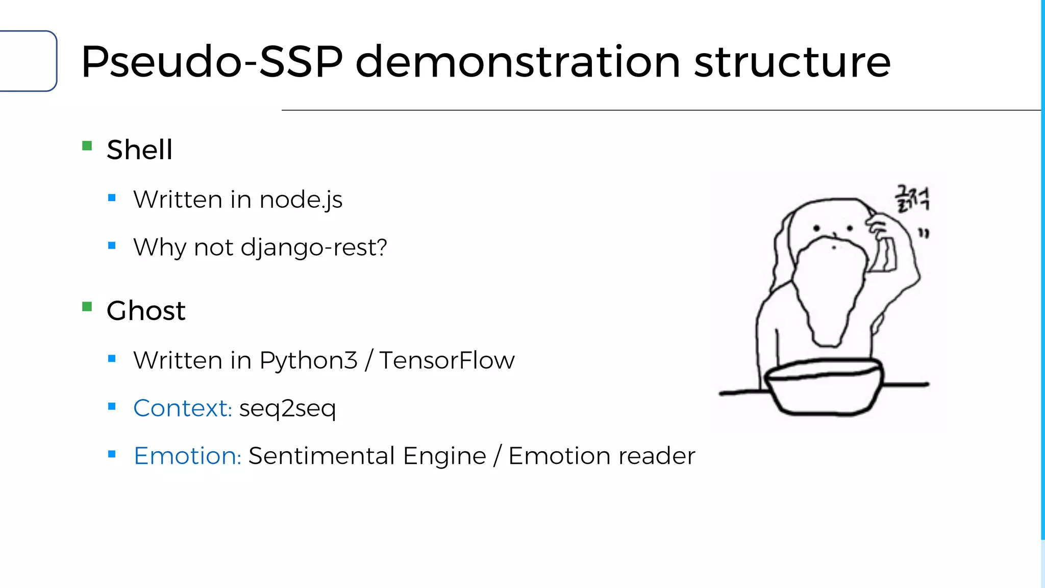 Pseudo-SSP demonstration structure
▪ Shell
▪ Written in node.js
▪ Why not django-rest?
▪ Ghost
▪ Written in Python3 / TensorFlow
▪ Context: seq2seq
▪ Emotion: Sentimental Engine / Emotion reader
 