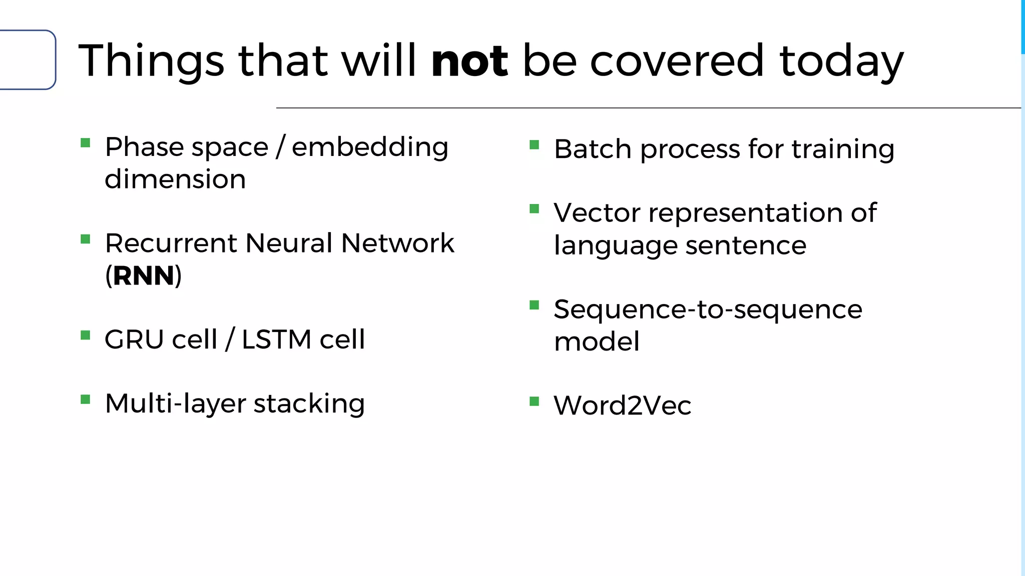 Things that will not be covered today
▪ Phase space / embedding
dimension
▪ Recurrent Neural Network
(RNN)
▪ GRU cell / LSTM cell
▪ Multi-layer stacking
▪ Batch process for training
▪ Vector representation of
language sentence
▪ Sequence-to-sequence
model
▪ Word2Vec
 