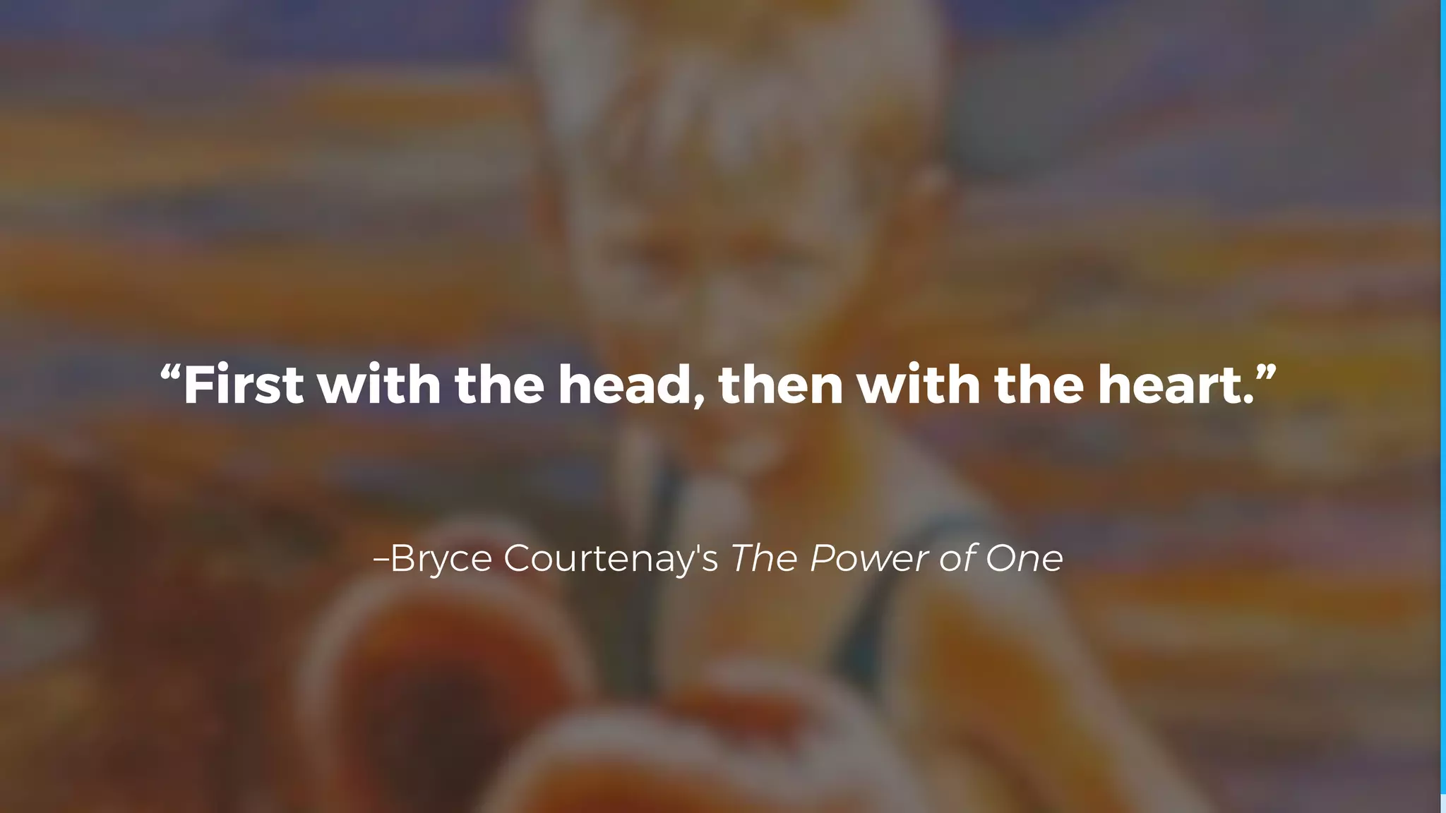 –Bryce Courtenay's The Power of One
“First with the head, then with the heart.”
 