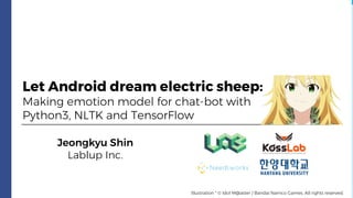 Let Android dream electric sheep:
Making emotion model for chat-bot with
Python3, NLTK and TensorFlow
Jeongkyu Shin
Lablup Inc.
Illustration * © Idol M@aster / Bandai Namco Games. All rights reserved.
 