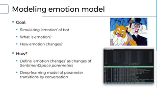 Modeling emotion model
▪ Goal:
▪ Simulating ‘emotion’ of bot
▪ What is emotion?
▪ How emotion changes?
▪ How?
▪ Define ‘emotion changes’ as changes of
SentimentSpace paremeters
▪ Deep-learning model of parameter
transitions by conversation
 