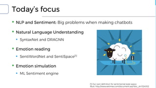Today’s focus
▪ NLP and Sentiment: Big problems when making chatbots
▪ Natural Language Understanding
▪ SyntaxNet and DRAGNN
▪ Emotion reading
▪ SentiWordNet and SentiSpace[1]
▪ Emotion simulation
▪ ML Sentiment engine
[1] Our own definition for sentimental state space
Illust: http://www.eetimes.com/document.asp?doc_id=1324302
 
