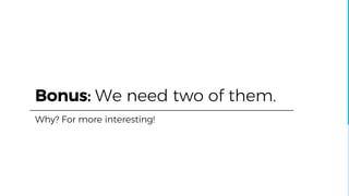 Bonus: We need two of them.
Why? For more interesting!
 