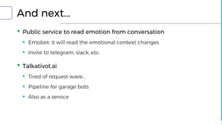 And next...
▪ Public service to read emotion from conversation
▪ Emobot: it will read the emotional context changes
▪ Invite to telegram, slack, etc.
▪ Talkativot.ai
▪ Tired of request wave…
▪ Pipeline for garage bots
▪ Also as a service
 