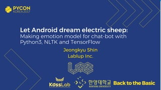 Let Android dream electric sheep:
Making emotion model for chat-bot with
Python3, NLTK and TensorFlow
Jeongkyu Shin
Lablup Inc.
 