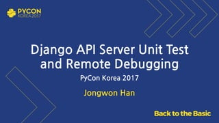Jongwon Han
Django API Server Unit Test 
and Remote Debugging
PyCon Korea 2017
 