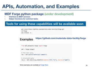 MDF Forge python package (under development)
• Interface to MDF services
• Helper functions for common tasks
APIs, Automation, and Examples
https://github.com/materials-data-facility/forge
30
Tools for using these capabilities will be available soon
 