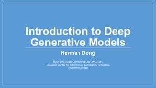 Introduction to Deep
Generative Models
Herman Dong
Music and Audio Computing Lab (MACLab),
Research Center for Information Technology Innovation,
Academia Sinica
 