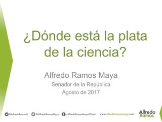 ¿Dónde está la plata
de la ciencia?
Alfredo Ramos Maya
Senador de la República
Agosto de 2017
 