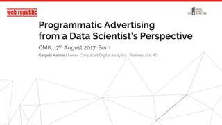1
Programmatic Advertising
from a Data Scientist’s Perspective
OMK, 17th August 2017, Bern
Gergely Kalmár | Senior Consultant Digital Analytics | Webrepublic AG
 
