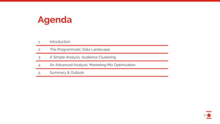 3
Agenda
1. Introduction
2. The Programmatic Data Landscape
3. A Simple Analysis: Audience Clustering
4. An Advanced Analysis: Marketing Mix Optimization
5. Summary & Outlook
 