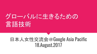 グローバルに生きるための
言語技術
日本人女性交流会＠Google Asia Pacific
18.August.2017
 
