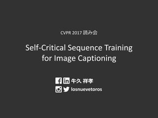 CVPR 2017 読み会
Self-Critical Sequence Training
for Image Captioning
牛久 祥孝
losnuevetoros
 