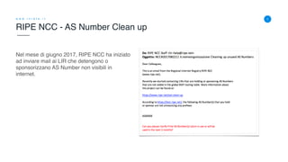 Nel mese di giugno 2017, RIPE NCC ha iniziato
ad inviare mail ai LIR che detengono o
sponsorizzano AS Number non visibili in
internet.
RIPE NCC - AS Number Clean up
1w w w . i n r e t e . i t
 