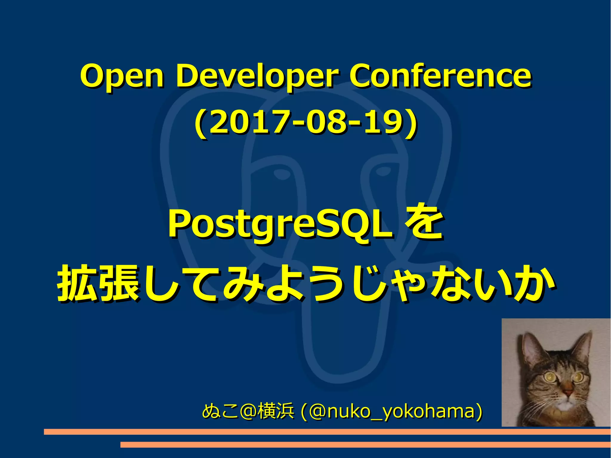 Open Developer ConferenceOpen Developer Conference
(2017-08-19)(2017-08-19)
PostgreSQLPostgreSQL をを
拡張してみようじゃないか拡張してみようじゃないか
ぬこ＠横浜ぬこ＠横浜 (@nuko_yokohama)(@nuko_yokohama)
 