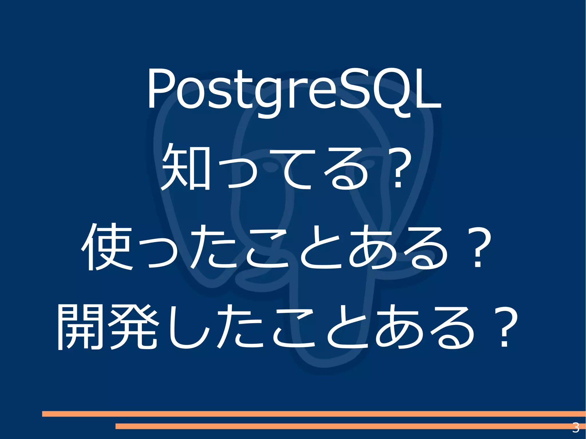 3
PostgreSQL
知ってる？
使ったことある？
開発したことある？
 