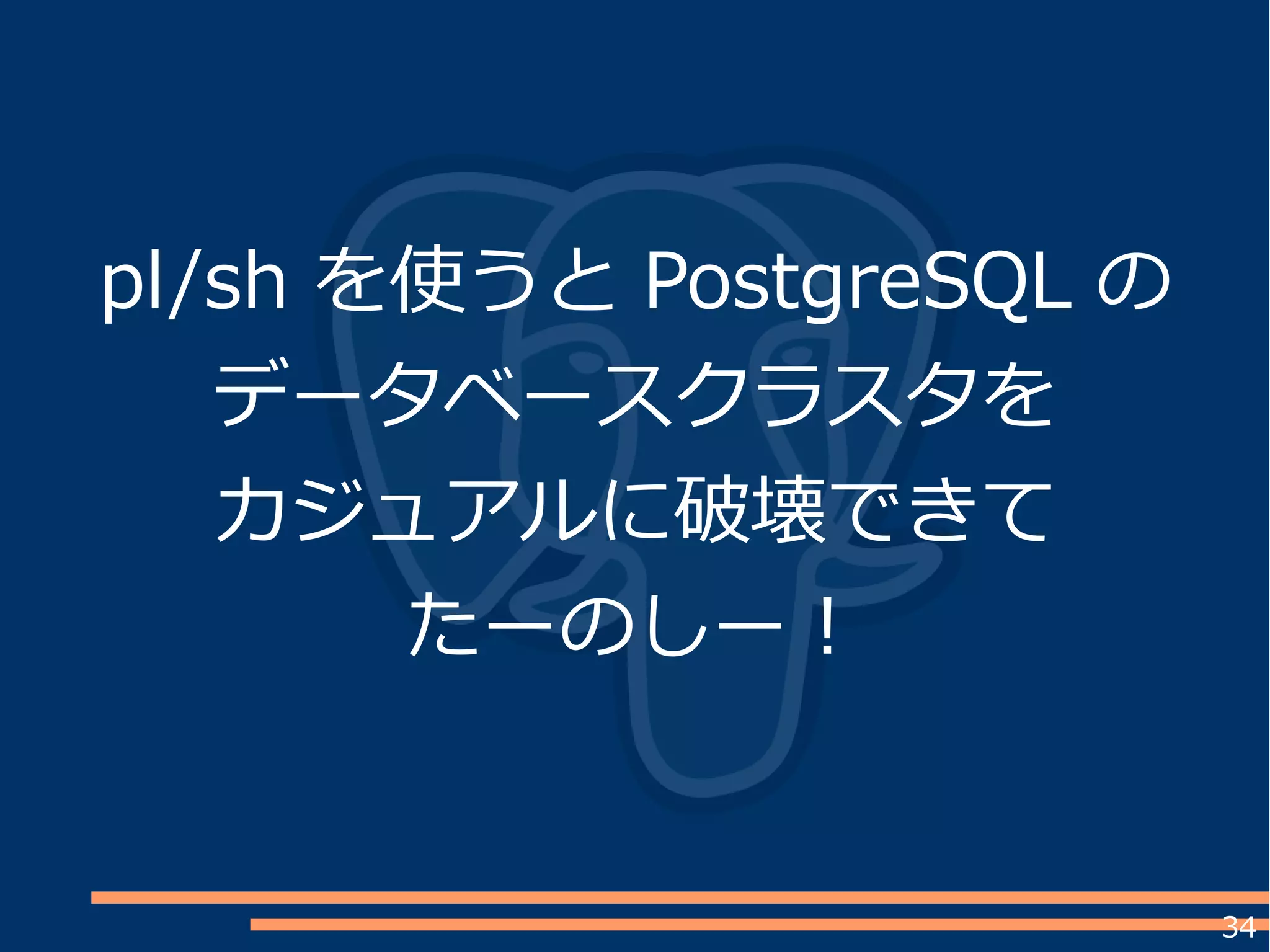 34
pl/sh を使うと PostgreSQL の
データベースクラスタを
カジュアルに破壊できて
たーのしー！
 