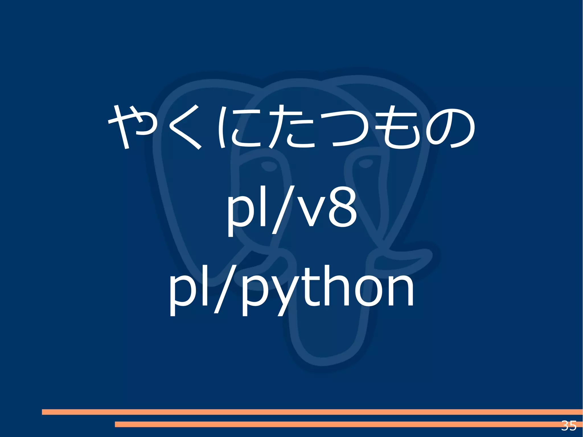 35
やくにたつもの
pl/v8
pl/python
 