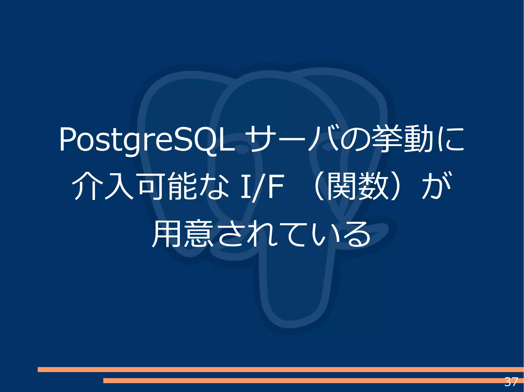 37
PostgreSQL サーバの挙動に
介入可能な I/F （関数）が
用意されている
 