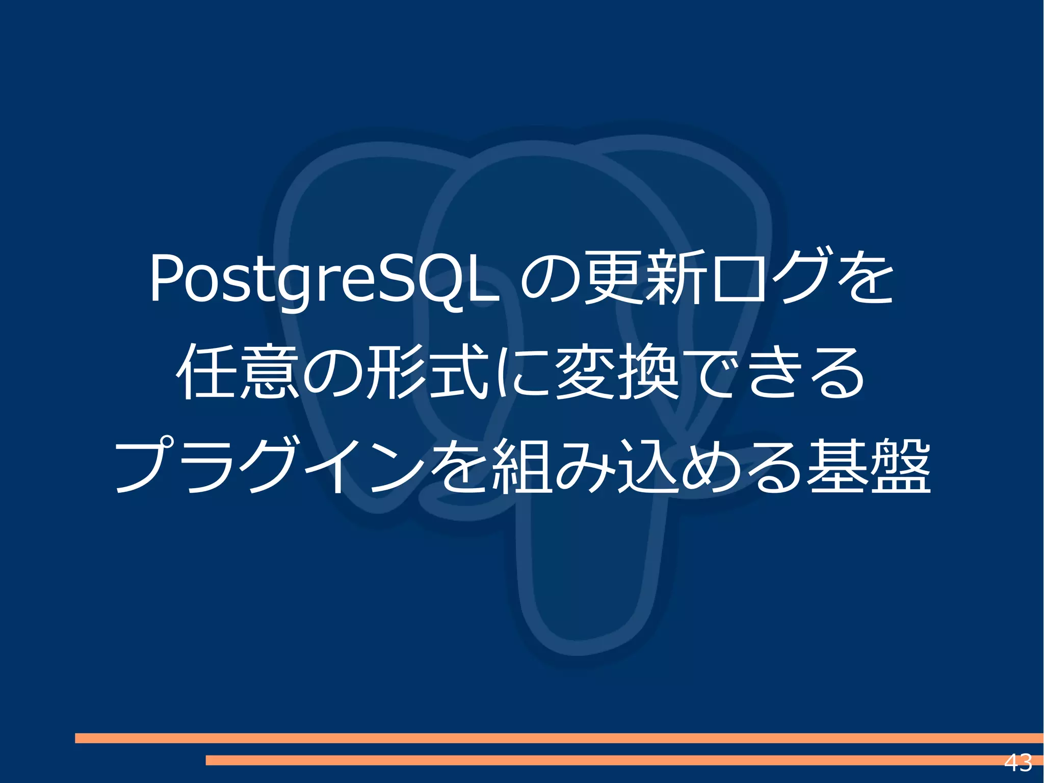 43
PostgreSQL の更新ログを
任意の形式に変換できる
プラグインを組み込める基盤
 