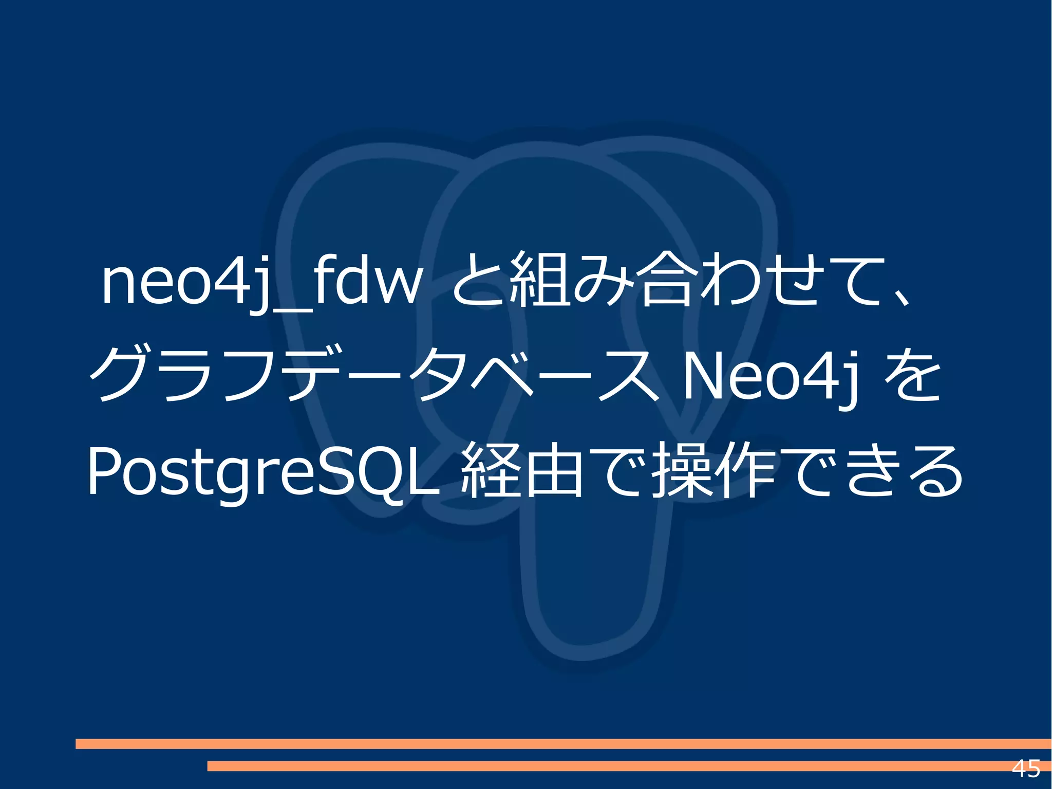 45
neo4j_fdw と組み合わせて、
グラフデータベース Neo4j を
PostgreSQL 経由で操作できる
 