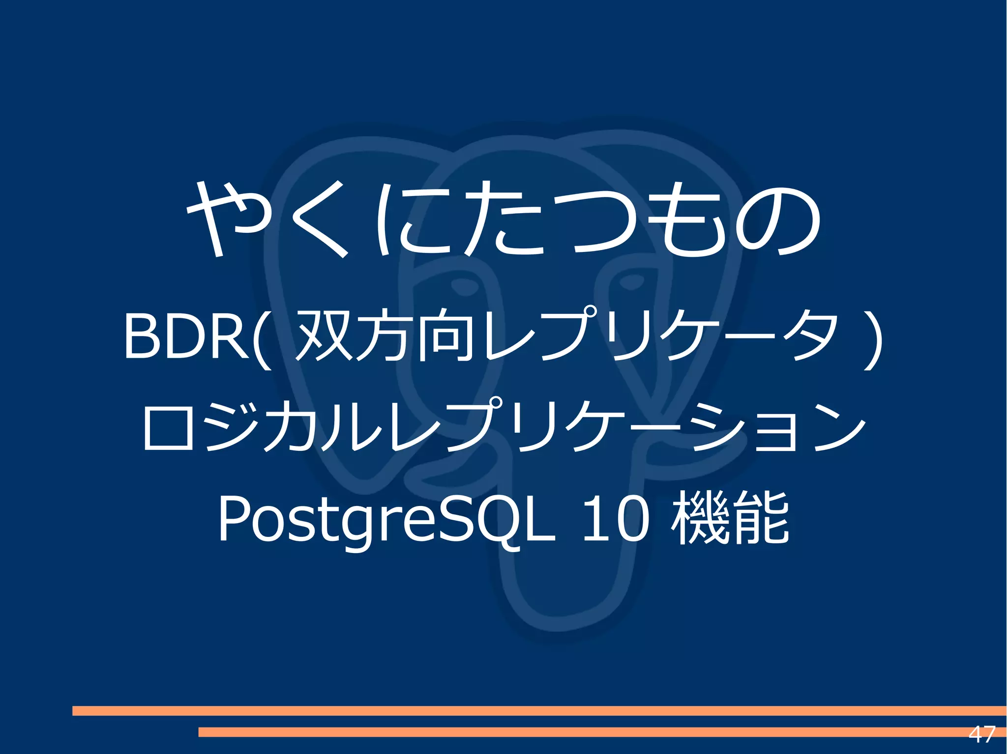 47
やくにたつもの
BDR( 双方向レプリケータ )
ロジカルレプリケーション
PostgreSQL 10 機能
 