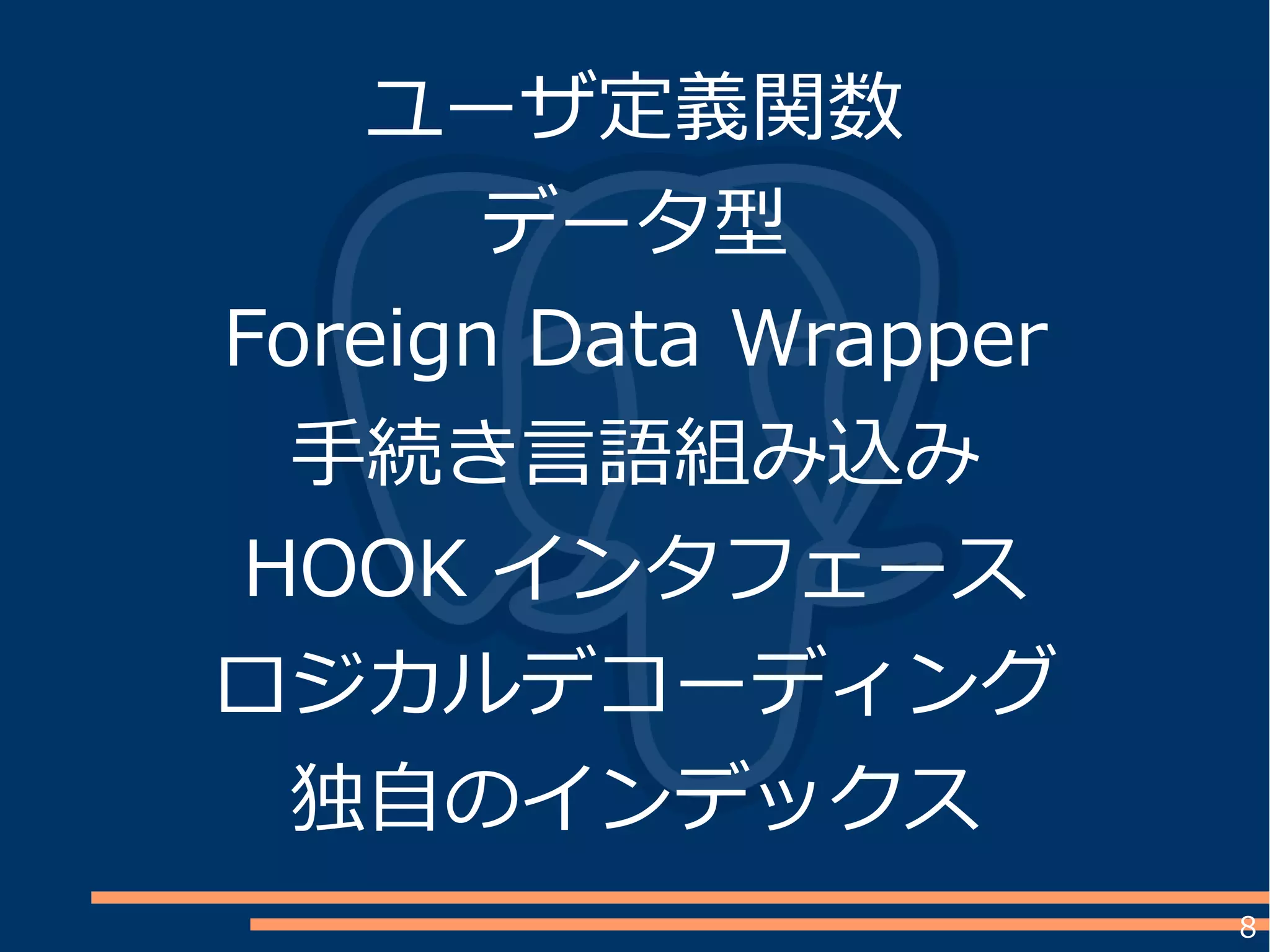 8
ユーザ定義関数
データ型
Foreign Data Wrapper
手続き言語組み込み
HOOK インタフェース
ロジカルデコーディング
独自のインデックス
 