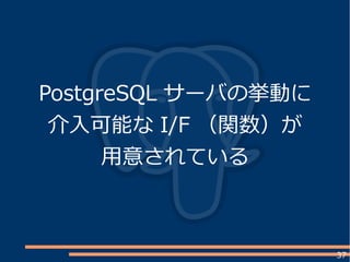 37
PostgreSQL サーバの挙動に
介入可能な I/F （関数）が
用意されている
 