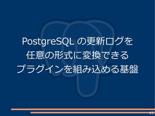 43
PostgreSQL の更新ログを
任意の形式に変換できる
プラグインを組み込める基盤
 