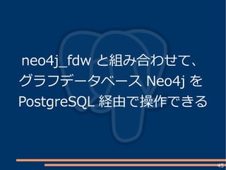 45
neo4j_fdw と組み合わせて、
グラフデータベース Neo4j を
PostgreSQL 経由で操作できる
 