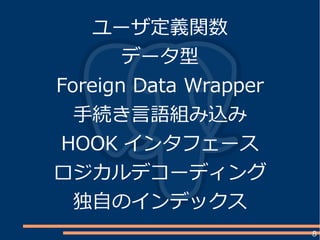 8
ユーザ定義関数
データ型
Foreign Data Wrapper
手続き言語組み込み
HOOK インタフェース
ロジカルデコーディング
独自のインデックス
 