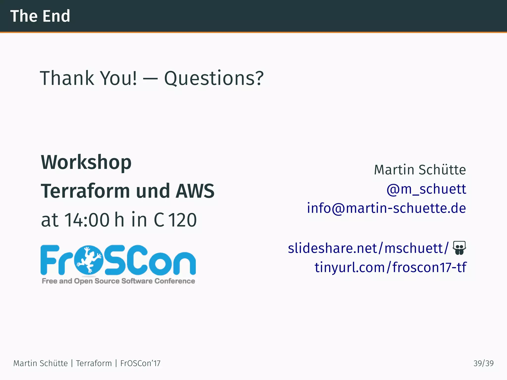 The End
Thank You! — Questions?
Workshop
Terraform und AWS
at 14:00 h in C 120
Martin Schütte
@m_schuett
info@martin-schuette.de
slideshare.net/mschuett/ 
tinyurl.com/froscon17-tf
Martin Schütte | Terraform | FrOSCon’17 39/39
 