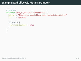 Example: Add Lifecycle Meta-Parameter
# Storage
resource ”aws_s3_bucket” ”importdisk” {
bucket = ”${var.app_name}-${var.aws_region}-importdisk”
acl = ”private”
lifecycle {
prevent_destroy = true
}
}
Martin Schütte | Terraform | FrOSCon’17 19/39
 