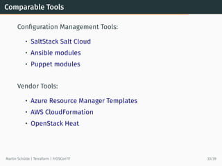 Comparable Tools
Conﬁguration Management Tools:
• SaltStack Salt Cloud
• Ansible modules
• Puppet modules
Vendor Tools:
• Azure Resource Manager Templates
• AWS CloudFormation
• OpenStack Heat
Martin Schütte | Terraform | FrOSCon’17 33/39
 