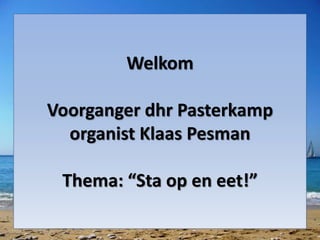Welkom
Voorganger dhr Pasterkamp
organist Klaas Pesman
Thema: “Sta op en eet!”
 