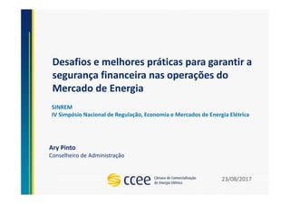 Desafios e melhores práticas para garantir a
segurança financeira nas operações do
Mercado de Energia
Ary Pinto
Conselheiro de Administração
SINREM
IV Simpósio Nacional de Regulação, Economia e Mercados de Energia Elétrica
23/08/2017
 