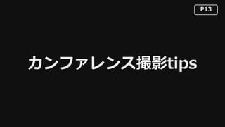 P13
カンファレンス撮影tips
 